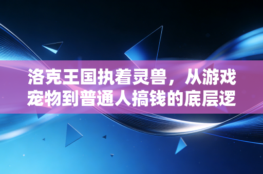 洛克王国执着灵兽，从游戏宠物到普通人搞钱的底层逻辑参考