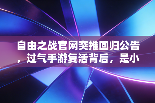 自由之战官网突推回归公告,过气手游复活背后,是小众IP千亿商业赛道的破局密码
