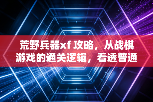 荒野兵器xf 攻略,从战棋游戏的通关逻辑,看透普通人财富增长的底层路径