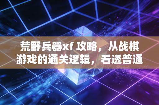 荒野兵器xf 攻略，从战棋游戏的通关逻辑，看透普通人财富增长的底层路径