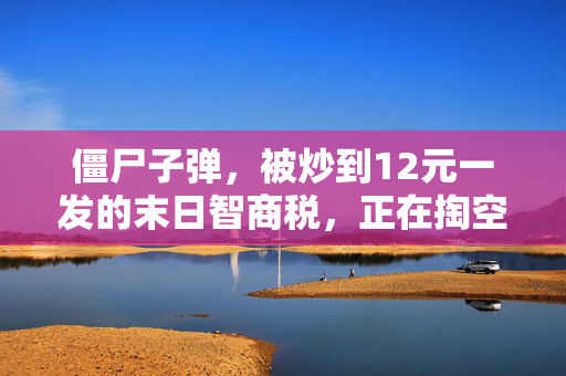 僵尸子弹,被炒到12元一发的末日智商税,正在掏空年轻生存党的钱包