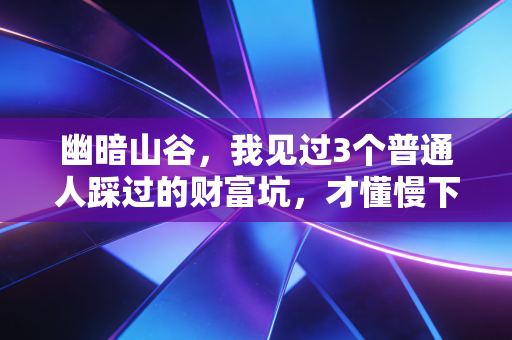 幽暗山谷,我见过3个普通人踩过的财富坑,才懂慢下来是普通人最好的复利