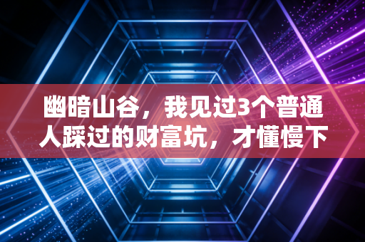 幽暗山谷,我见过3个普通人踩过的财富坑,才懂慢下来是普通人最好的复利