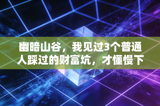 幽暗山谷，我见过3个普通人踩过的财富坑，才懂慢下来是普通人最好的复利