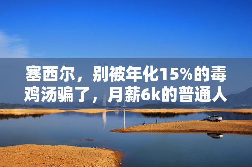 塞西尔,别被年化15%的毒鸡汤骗了,月薪6k的普通人也能靠稳赚逻辑攒下第一桶金