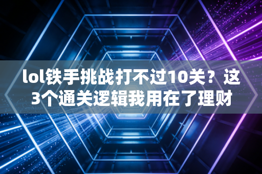 lol铁手挑战打不过10关？这3个通关逻辑我用在了理财上，3年赚了18万