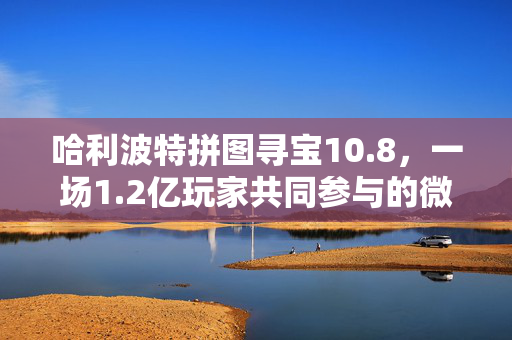 哈利波特拼图寻宝10.8，一场1.2亿玩家共同参与的微IP商业试验