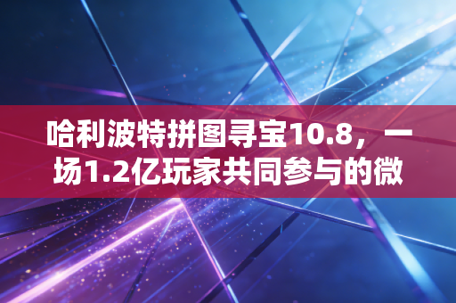 哈利波特拼图寻宝10.8，一场1.2亿玩家共同参与的微IP商业试验