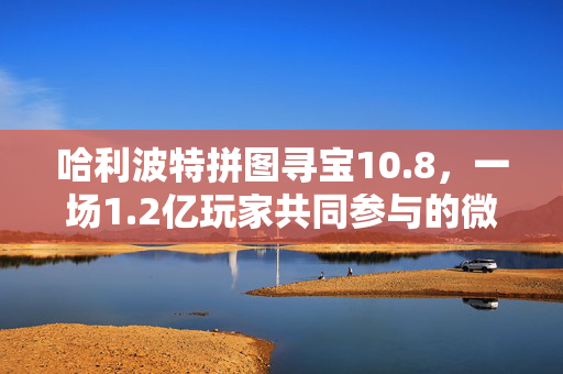 哈利波特拼图寻宝10.8，一场1.2亿玩家共同参与的微IP商业试验