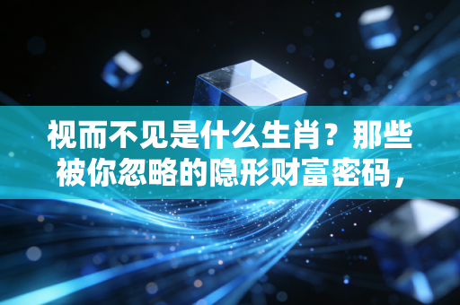 视而不见是什么生肖?那些被你忽略的隐形财富密码,普通人抓准1个就能少走10年弯路