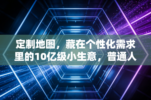 定制地图，藏在个性化需求里的10亿级小生意，普通人也能入局的轻创业风口
