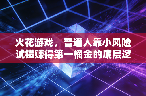火花游戏,普通人靠小风险试错赚得第一桶金的底层逻辑