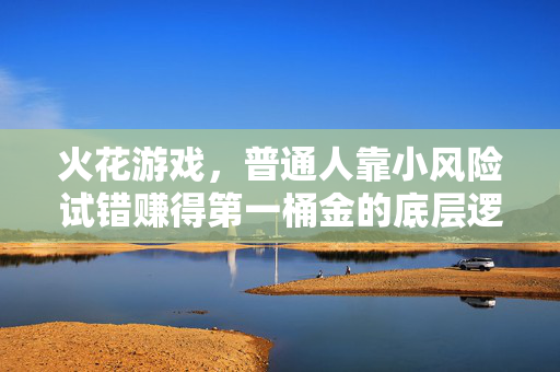 火花游戏，普通人靠小风险试错赚得第一桶金的底层逻辑