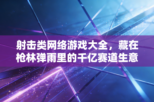 射击类网络游戏大全，藏在枪林弹雨里的千亿赛道生意经