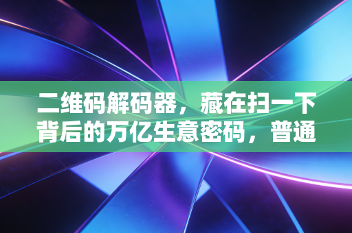 二维码解码器，藏在扫一下背后的万亿生意密码，普通人也能抓的隐形红利