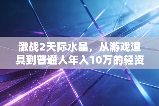 激战2天际水晶,从游戏道具到普通人年入10万的轻资产副业密码