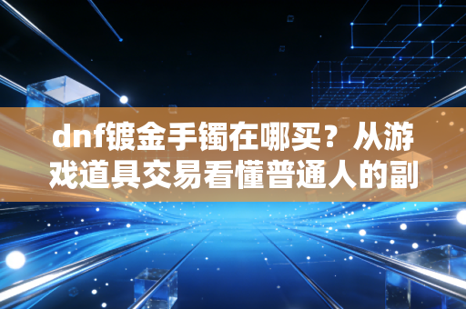 dnf镀金手镯在哪买?从游戏道具交易看懂普通人的副业赚钱新逻辑