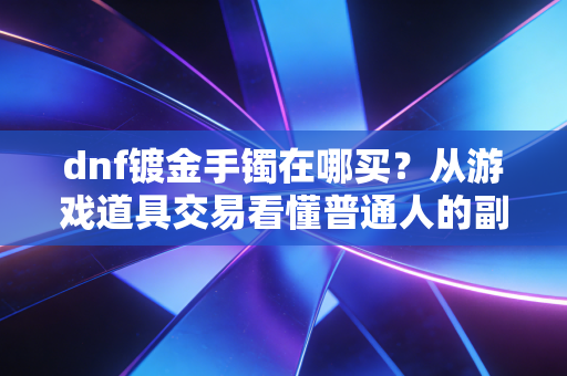 dnf镀金手镯在哪买？从游戏道具交易看懂普通人的副业赚钱新逻辑
