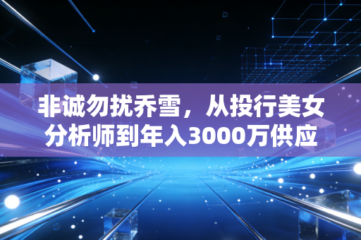 非诚勿扰乔雪，从投行美女分析师到年入3000万供应链老板，我见过最稳的反风口财富逻辑