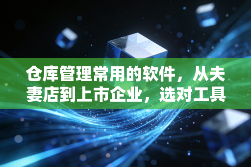 仓库管理常用的软件，从夫妻店到上市企业，选对工具能省出半辆宝马钱