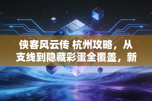 侠客风云传 杭州攻略,从支线到隐藏彩蛋全覆盖,新手也能零损失拿满奖励