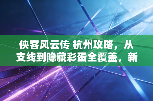 侠客风云传 杭州攻略，从支线到隐藏彩蛋全覆盖，新手也能零损失拿满奖励