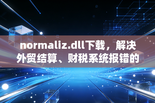 normaliz.dll下载，解决外贸结算、财税系统报错的实操指南，帮中小老板省下数万运维成本