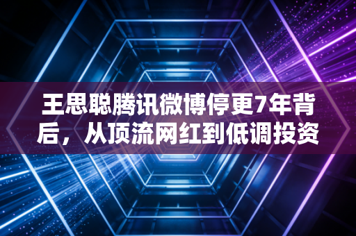 王思聪腾讯微博停更7年背后，从顶流网红到低调投资人，文娱消费赛道的十年浮沉缩影