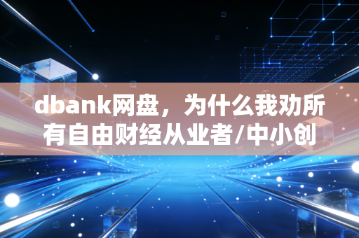 dbank网盘，为什么我劝所有自由财经从业者/中小创业者都把它当成核心生产工具？