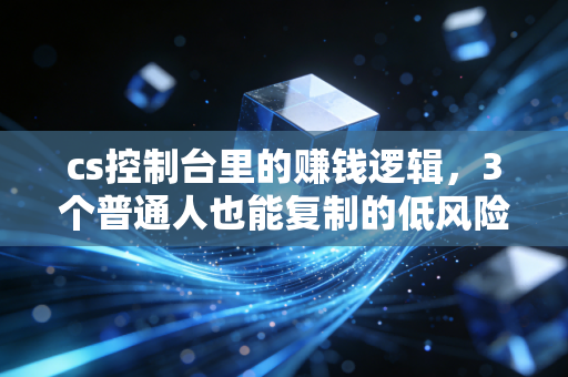 cs控制台里的赚钱逻辑,3个普通人也能复制的低风险财富公式