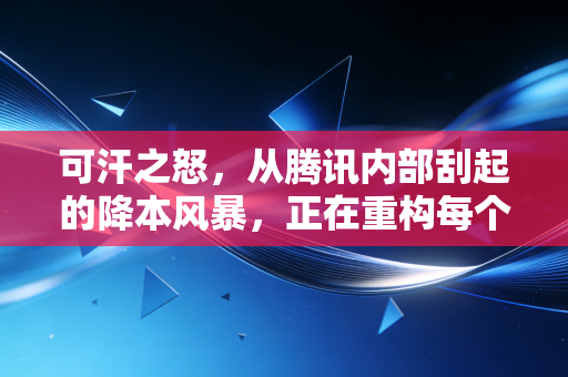 可汗之怒，从腾讯内部刮起的降本风暴，正在重构每个普通人的财富逻辑