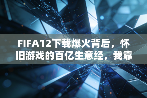 FIFA12下载爆火背后，怀旧游戏的百亿生意经，我靠老IP年入50万