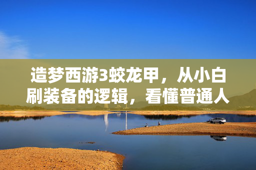 造梦西游3蛟龙甲，从小白刷装备的逻辑，看懂普通人跨越阶层的3个财富真相