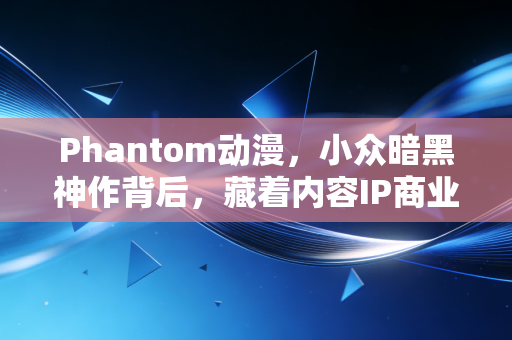 Phantom动漫，小众暗黑神作背后，藏着内容IP商业化的3个底层逻辑