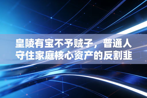 皇陵有宝不予贼子,普通人守住家庭核心资产的反割韭菜指南