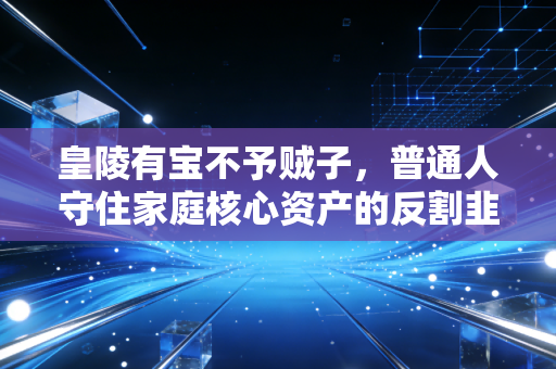 皇陵有宝不予贼子,普通人守住家庭核心资产的反割韭菜指南