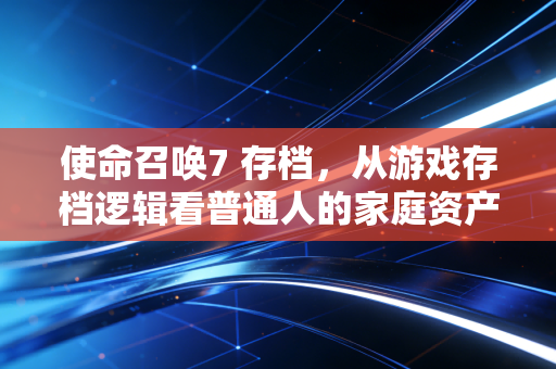 使命召唤7 存档，从游戏存档逻辑看普通人的家庭资产安全垫搭建