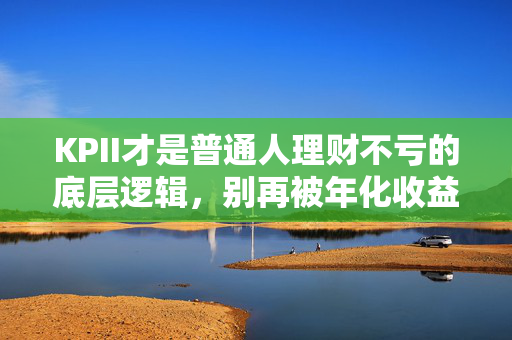 KPII才是普通人理财不亏的底层逻辑,别再被年化收益率PUA了