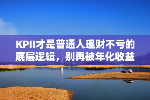 KPII才是普通人理财不亏的底层逻辑,别再被年化收益率PUA了