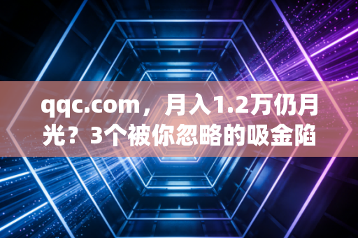 qqc.com，月入1.2万仍月光？3个被你忽略的吸金陷阱，普通人躲开一年多攒3万