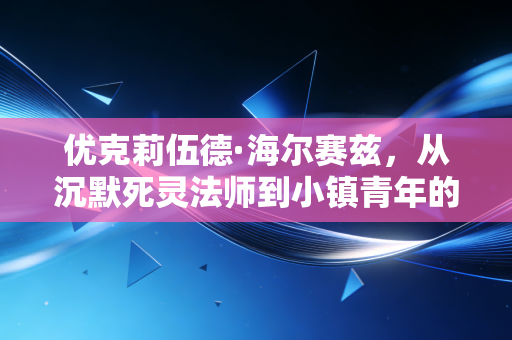 优克莉伍德·海尔赛兹,从沉默死灵法师到小镇青年的理财搭子,我发现90%的人踩的财富坑都是同一款
