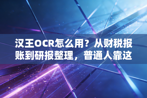 汉王OCR怎么用?从财税报账到研报整理,普通人靠这个工具一年省出300个小时