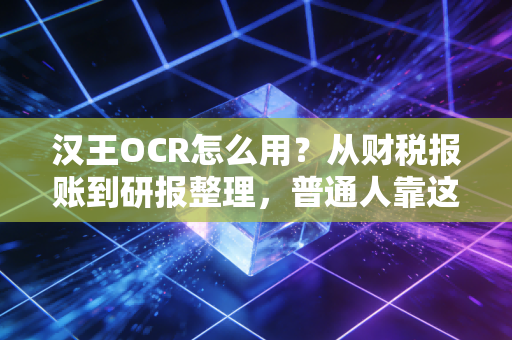 汉王OCR怎么用?从财税报账到研报整理,普通人靠这个工具一年省出300个小时