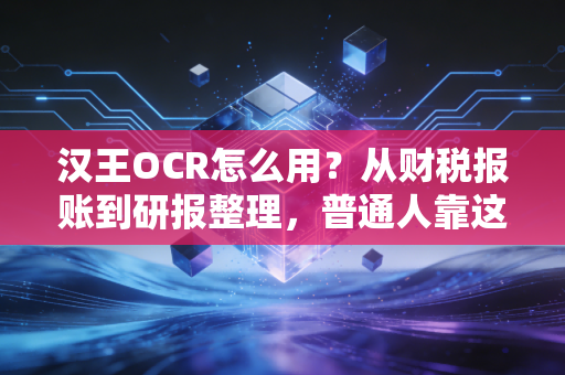 汉王OCR怎么用？从财税报账到研报整理，普通人靠这个工具一年省出300个小时