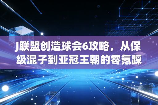 J联盟创造球会6攻略，从保级混子到亚冠王朝的零氪踩坑指南