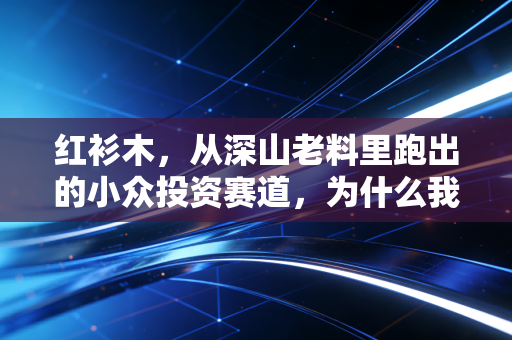 红衫木，从深山老料里跑出的小众投资赛道，为什么我劝普通人别盲目跟风
