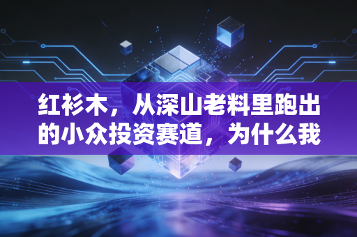 红衫木，从深山老料里跑出的小众投资赛道，为什么我劝普通人别盲目跟风