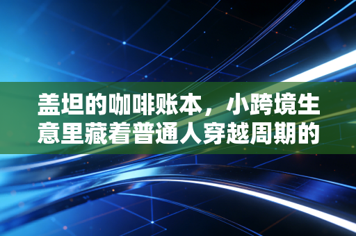 盖坦的咖啡账本，小跨境生意里藏着普通人穿越周期的3个财富密码