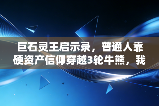 巨石灵王启示录,普通人靠硬资产信仰穿越3轮牛熊,我从他身上挖到的躺赚逻辑