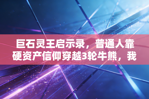 巨石灵王启示录，普通人靠硬资产信仰穿越3轮牛熊，我从他身上挖到的躺赚逻辑